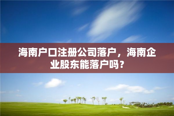 海南户口注册公司落户，海南企业股东能落户吗？