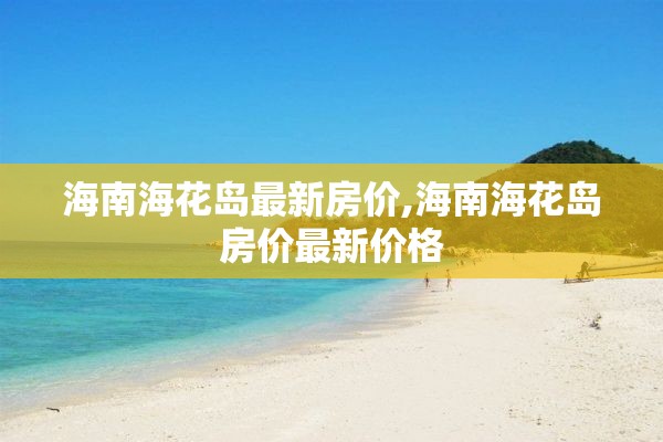 海南海花岛最新房价,海南海花岛房价最新价格