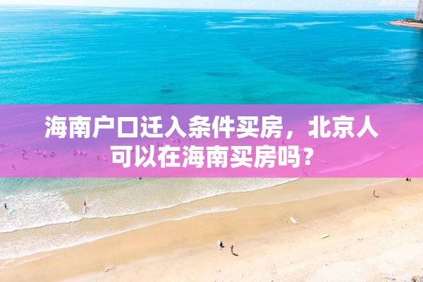 海南户口迁入条件买房，北京人可以在海南买房吗？