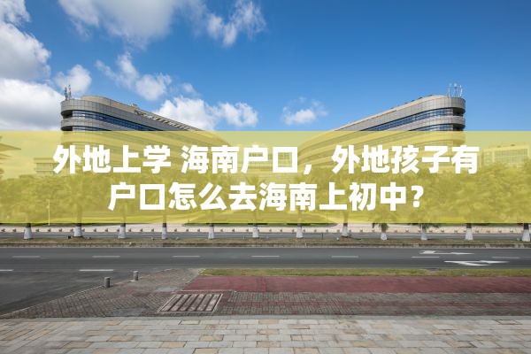 外地上学 海南户口，外地孩子有户口怎么去海南上初中？