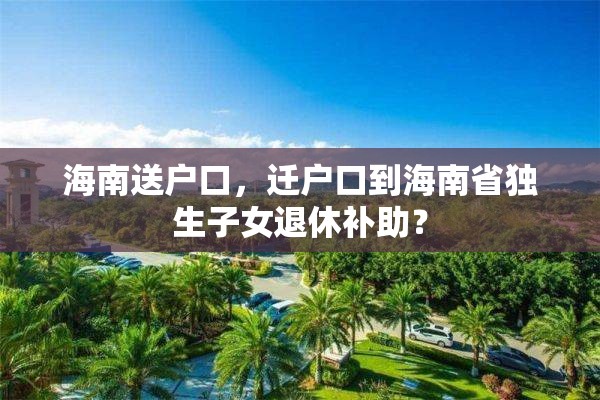 海南送户口，迁户口到海南省独生子女退休补助？