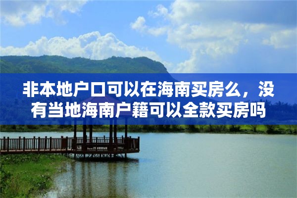 非本地户口可以在海南买房么，没有当地海南户籍可以全款买房吗？