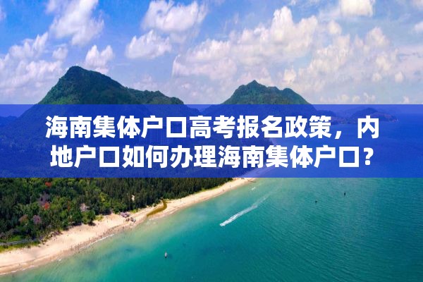 海南集体户口高考报名政策，内地户口如何办理海南集体户口？