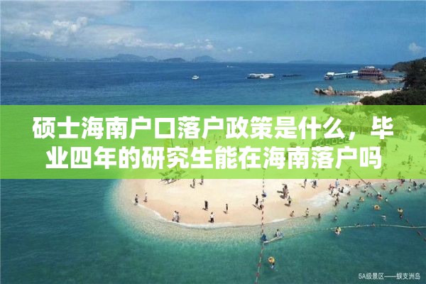 硕士海南户口落户政策是什么，毕业四年的研究生能在海南落户吗？