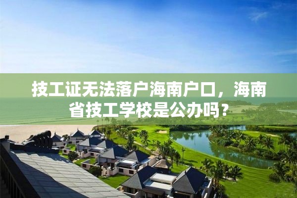 技工证无法落户海南户口，海南省技工学校是公办吗？