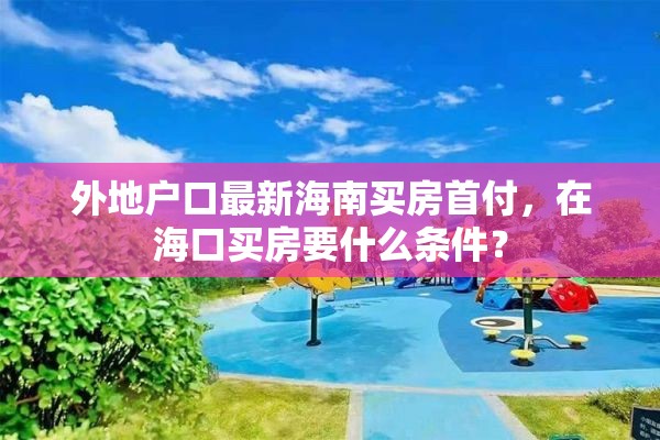 外地户口最新海南买房首付，在海口买房要什么条件？