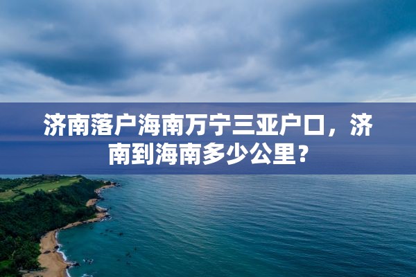 济南落户海南万宁三亚户口，济南到海南多少公里？