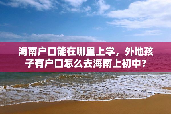 海南户口能在哪里上学，外地孩子有户口怎么去海南上初中？