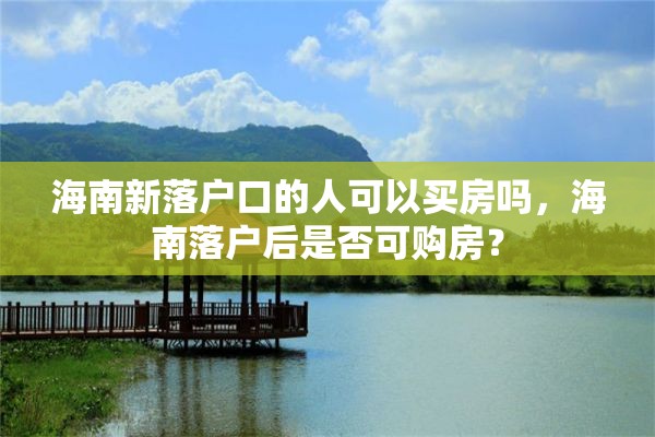 海南新落户口的人可以买房吗，海南落户后是否可购房？