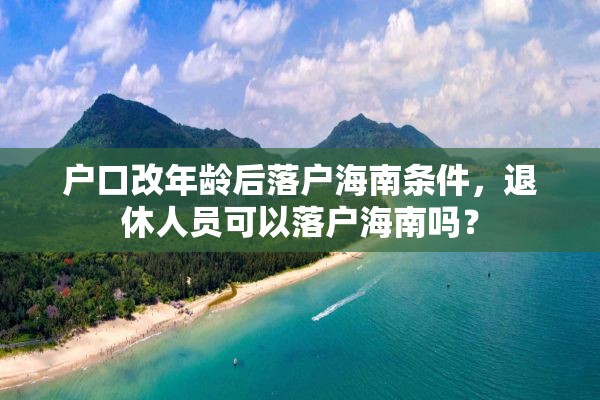 户口改年龄后落户海南条件，退休人员可以落户海南吗？