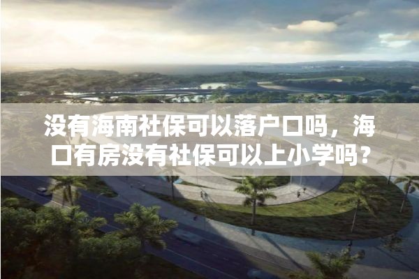 没有海南社保可以落户口吗，海口有房没有社保可以上小学吗？