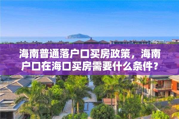 海南普通落户口买房政策，海南户口在海口买房需要什么条件？