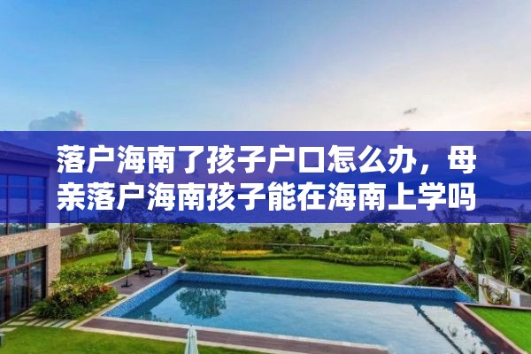 落户海南了孩子户口怎么办，母亲落户海南孩子能在海南上学吗？