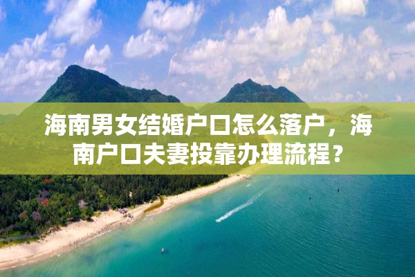 海南男女结婚户口怎么落户，海南户口夫妻投靠办理流程？