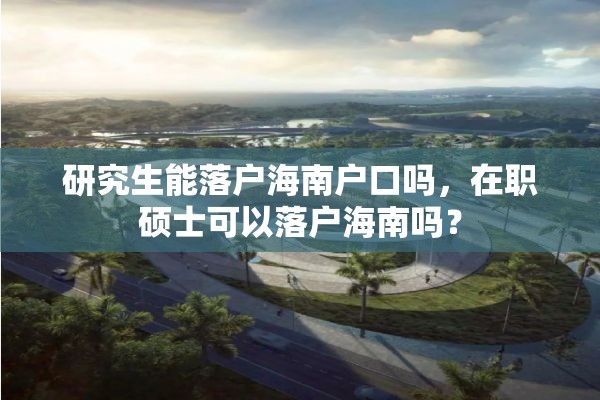 研究生能落户海南户口吗，在职硕士可以落户海南吗？