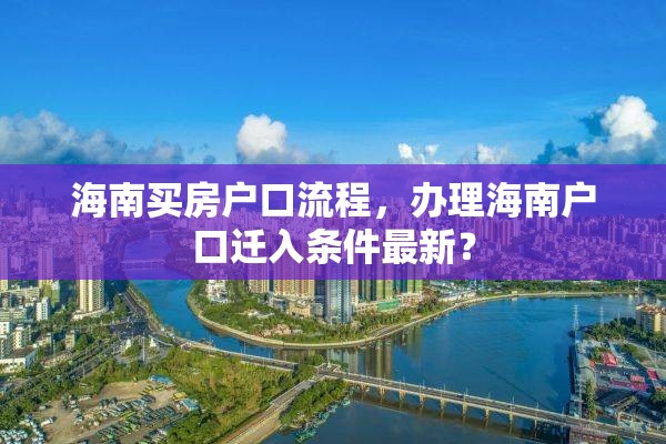 海南买房户口流程，办理海南户口迁入条件最新？