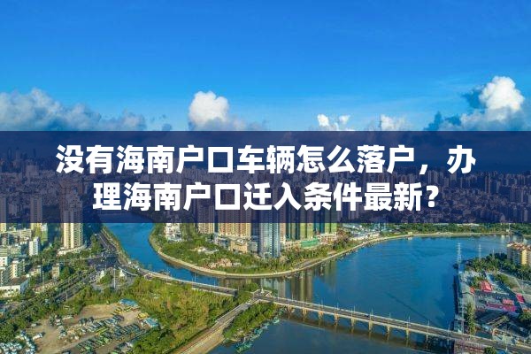 没有海南户口车辆怎么落户，办理海南户口迁入条件最新？