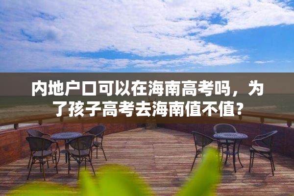 内地户口可以在海南高考吗，为了孩子高考去海南值不值？