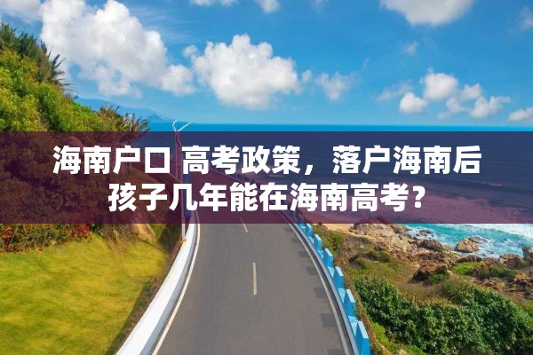 海南户口 高考政策，落户海南后孩子几年能在海南高考？