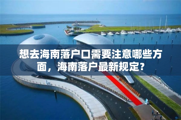 想去海南落户口需要注意哪些方面，海南落户最新规定？