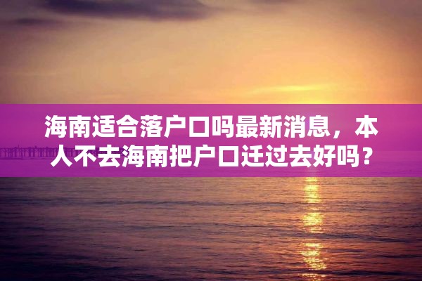 海南适合落户口吗最新消息，本人不去海南把户口迁过去好吗？