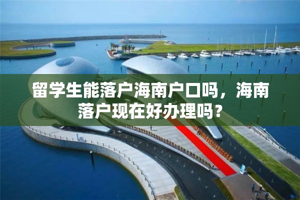 留学生能落户海南户口吗，海南落户现在好办理吗？