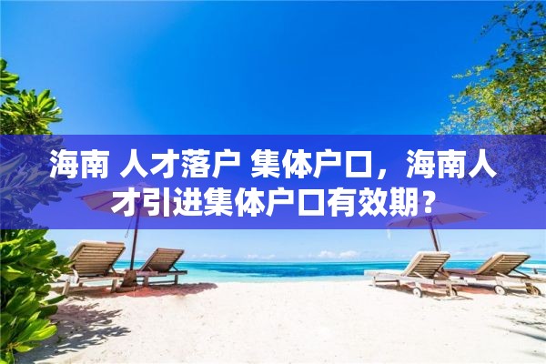 海南 人才落户 集体户口，海南人才引进集体户口有效期？