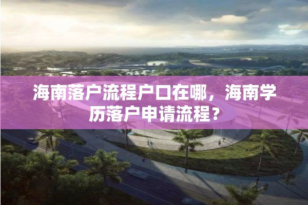 海南落户流程户口在哪，海南学历落户申请流程？