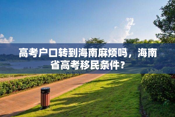 高考户口转到海南麻烦吗，海南省高考移民条件？