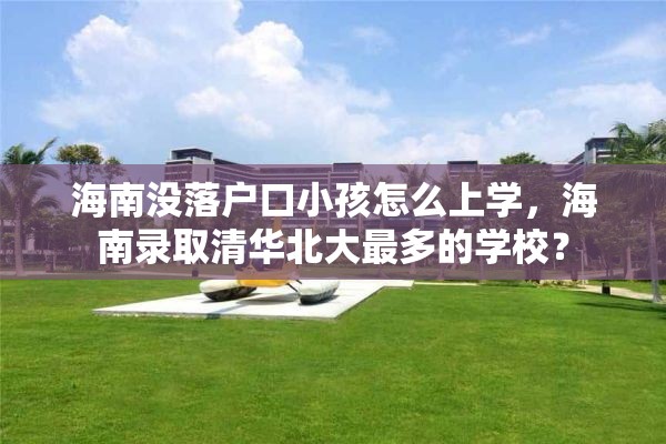 海南没落户口小孩怎么上学，海南录取清华北大最多的学校？