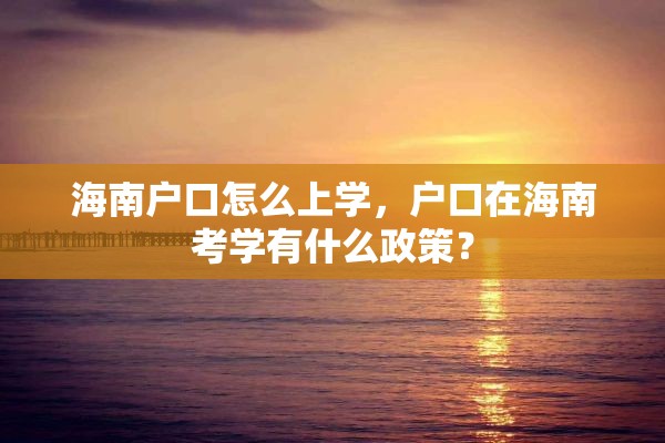 海南户口怎么上学，户口在海南考学有什么政策？