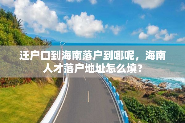 迁户口到海南落户到哪呢，海南人才落户地址怎么填？