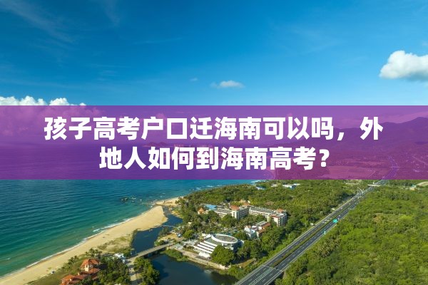 孩子高考户口迁海南可以吗，外地人如何到海南高考？