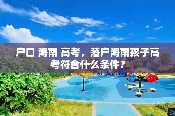 户口 海南 高考，落户海南孩子高考符合什么条件？