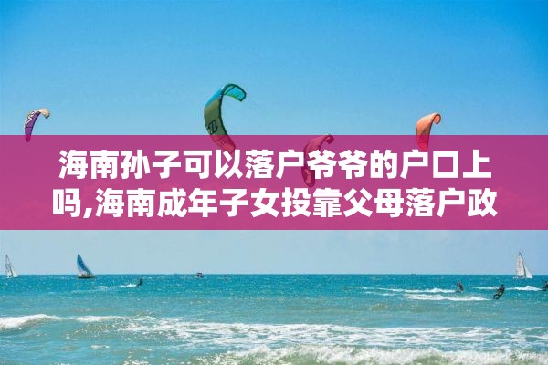 海南孙子可以落户爷爷的户口上吗,海南成年子女投靠父母落户政策规定