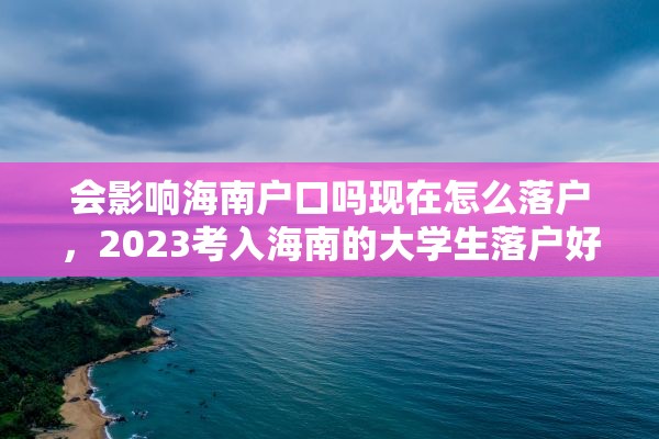 会影响海南户口吗现在怎么落户，2023考入海南的大学生落户好吗？