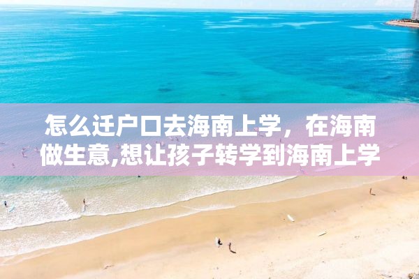 怎么迁户口去海南上学，在海南做生意,想让孩子转学到海南上学，怎么办理手续？