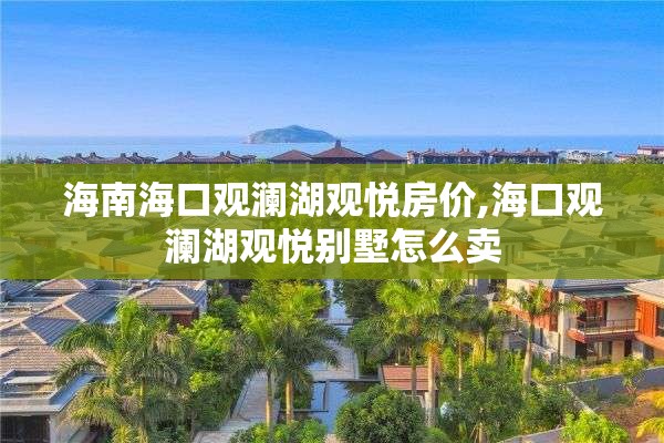 海南海口观澜湖观悦房价,海口观澜湖观悦别墅怎么卖