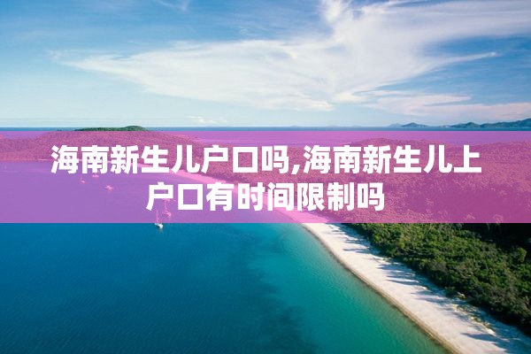 海南新生儿户口吗,海南新生儿上户口有时间限制吗