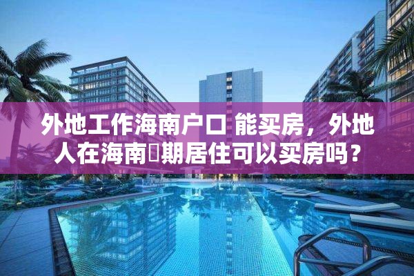 外地工作海南户口 能买房，外地人在海南長期居住可以买房吗？