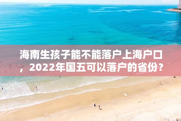 海南生孩子能不能落户上海户口，2022年国五可以落户的省份？