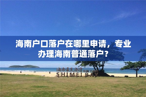 海南户口落户在哪里申请，专业办理海南普通落户？