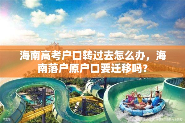 海南高考户口转过去怎么办，海南落户原户口要迁移吗？