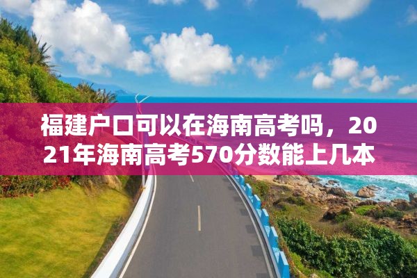 福建户口可以在海南高考吗，2021年海南高考570分数能上几本？