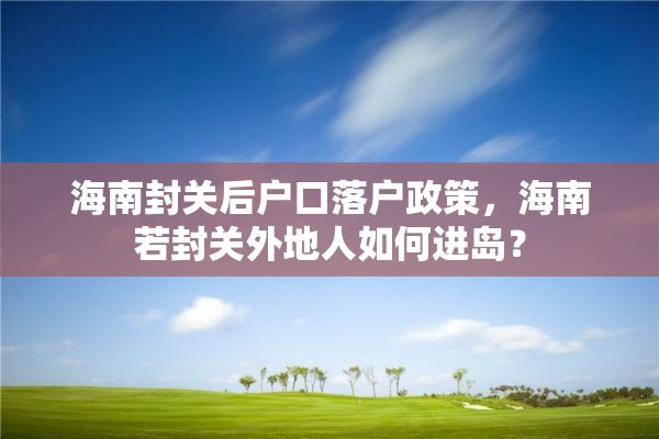 海南封关后户口落户政策，海南若封关外地人如何进岛？