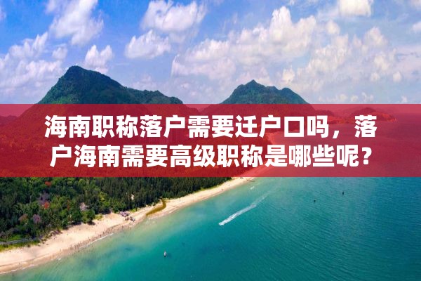 海南职称落户需要迁户口吗，落户海南需要高级职称是哪些呢？