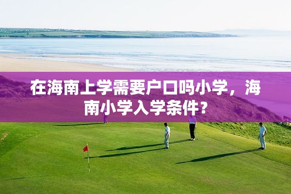 在海南上学需要户口吗小学，海南小学入学条件？