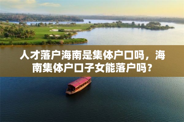 人才落户海南是集体户口吗，海南集体户口子女能落户吗？