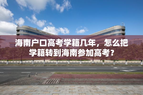 海南户口高考学籍几年，怎么把学籍转到海南参加高考？