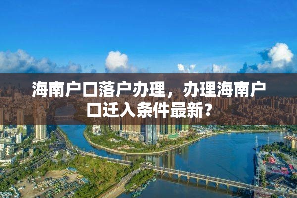 海南户口落户办理，办理海南户口迁入条件最新？